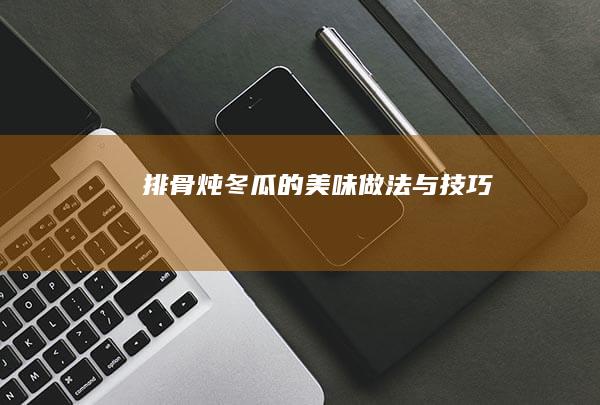 排骨炖冬瓜的美味做法与技巧